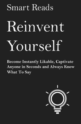 Reinvent Yourself: Become Instantly Likeable, Captivate Anyone In Seconds And Always Know What To Say