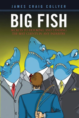 Big Fish: Secrets To Hooking And Landing The Best Clients In Any Industry