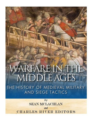 Warfare In The Middle Ages: The History Of Medieval Military And Siege Tactics