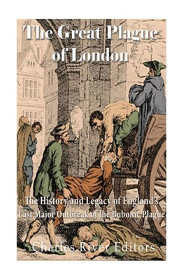 The Great Plague Of London: The History And Legacy Of EnglandS Last Major Outbreak Of The Bubonic Plague
