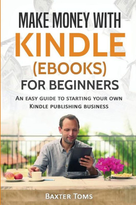 Make Money With Kindle (Ebooks) For Beginners: An Easy Guide To Starting Your Own Kindle Publishing Business