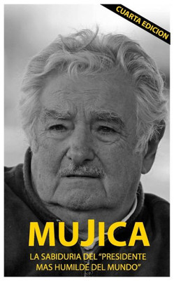 Mujica: Mujica: La Sabiduria Del Presidente Mas Humilde Del Mundo. (Spanish Edition)