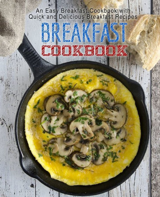 Breakfast Cookbook: An Easy Breakfast Cookbook With Quick And Delicious Breakfast Recipes