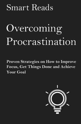 Overcoming Procrastination: Proven Strategies On How To Improve Focus, Get Things Done And Achieve Your Goal