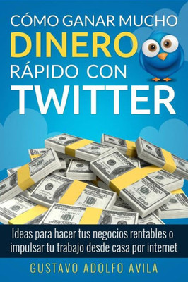 Cómo Ganar Mucho Dinero Rápido Con Twitter: Ideas Para Hacer Tus Negocios Rentables O Impulsar Tu Trabajo Desde Casa Por Internet (Spanish Edition)