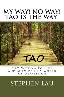 My Way! No Way! Tao Is The Way!: Tao Wisdom To Live And Survive In A World Of Depression (Tao The Way To Biblical Wisdom; Be A Better And Happier You With Tao Wisdom; The Book Of Life And Living)