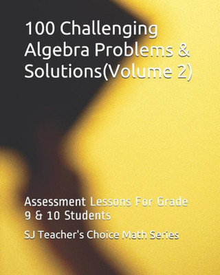 100 Challenging Algebra Problems & Solutions(Volume 2): Assessment Lessons For Grade 9 & 10 Students (Sj Teacher's Choice Math Series)