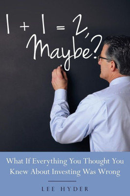 1 + 1 = 2 Maybe?: What If Everything You Thought You Knew About Investing Was Wrong