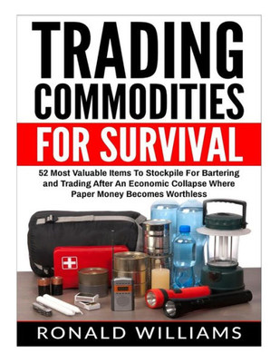 Trading Commodities For Survival: 52 Most Valuable Items To Stockpile For Bartering And Trading After An Economic Collapse Where Paper Money Becomes Worthless