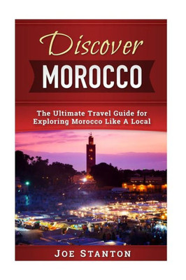 Discover Morocco: The Ultimate Travel Guide For Exploring Morocco Like A Local (Discover Travel Guides)