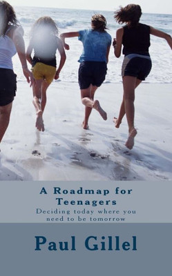 A Roadmap For Teenagers: Deciding Today Where You Need To Be Tomorrow