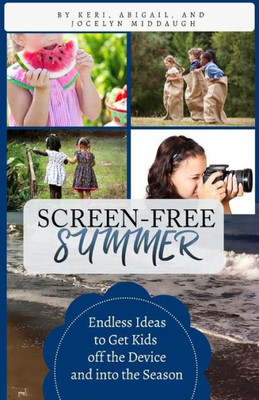 Screen-Free Summer: Endless Ideas To Get Kids Off The Device And Into The Season