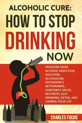 Alcoholic Cure: Stop Drinking Now: Freedom From Alcohol Addiction, Solution, Alcoholism, Dependency, Wirthdrawl, Substance Abuse, Recovery, Quit Drinking, Detox, And Change Your Life (Volume 1)