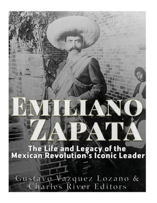 Emiliano Zapata: The Life And Legacy Of The Mexican Revolution?S Iconic Leader