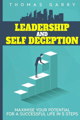 Leadership And Selfdeception: Maximise Your Potential For A Successful Life In 5 Steps (Lead Your Life) (Volume 2)