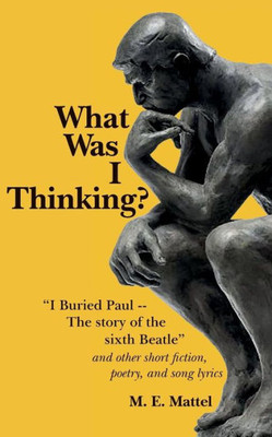 What Was I Thinking?: "I Buried Paul -- The Story Of The Sixth Beatle" And Other Short Fiction, Poetry, And Song Lyrics