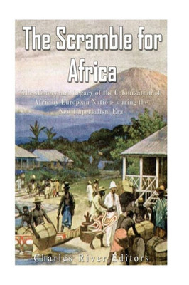 The Scramble For Africa: The History And Legacy Of The Colonization Of Africa By European Nations During The New Imperialism Era