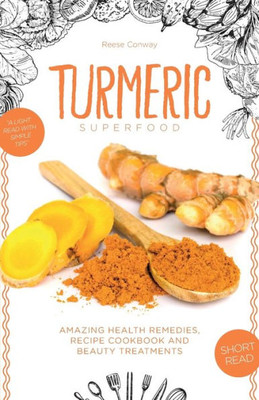 Turmeric Superfood: Amazing Health Remedies, Cookbook Recipes, And Beauty Treatments (Superfoods)