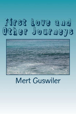 First Love And Other Journeys: Poems By Mert Guswiler