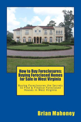 How To Buy Foreclosures: Buying Foreclosed Homes For Sale In West Virginia: Buying Foreclosures The Secrets To Find & Finance Foreclosed Houses In West Virginia