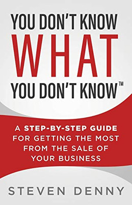 You Don't Know What You Don't Know: A Step-by-Step Guide For Getting the Most From the Sale of Your Business - Paperback