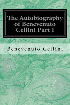 The Autobiography Of Benevenuto Cellini Part I