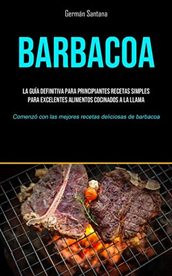 Barbacoa: La guía definitiva para principiantes recetas simples para excelentes alimentos cocinados a la llama (Comenzó con las mejores recetas deliciosas de barbacoa) (Spanish Edition) - 9781990207716