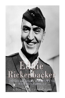 Eddie Rickenbacker: The Life And Legacy Of America's Top World War I Fighter Ace