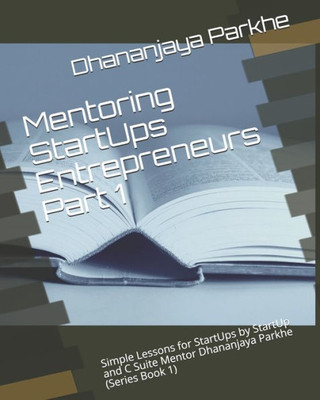 Mentoring Startups Entrepreneurs Part 1: Simple Lessons For Startups By Startup And C Suite Mentor Dhananjaya Parkhe (Series Book 1)