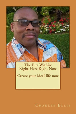 The Fire Within:Right Here Right Now Create Your Ideal Life Now