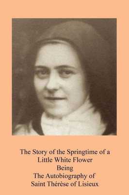The Story Of The Springtime Of A Little White Flower: Being The Autobiography Of Saint ThérEse Of Lisieux