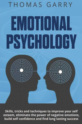 Emotional Psychology: Skills, Tricks, And Techniques To Improve Your Self-Esteem, Eliminate The Power To Negative Emotions, Build Self-Confidence And ... Success (Lead Your Self) (Volume 4)
