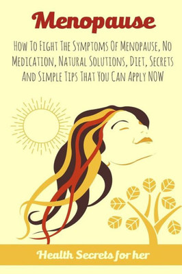 Menopause: How To Fight The Symptoms Of Menopause, No Medication, Natural Solutions, Diet, Secrets And Simple Tips That You Can Apply Now
