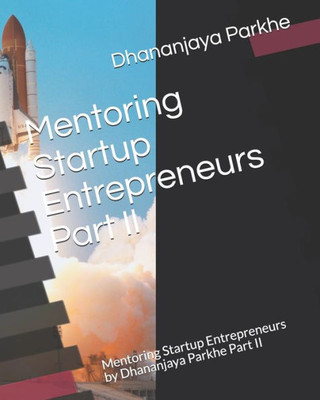 Mentoring Startup Entrepreneurs Part Ii: Mentoring Startup Entrepreneurs By Dhananjaya Parkhe Part Ii