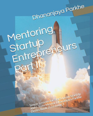 Mentoring Startup Entrepreneurs Part Ii: Simple Lessons For Startups By Startup And C Suite Mentor Dhananjaya Parkhe (Series Book 2) (Volume 1