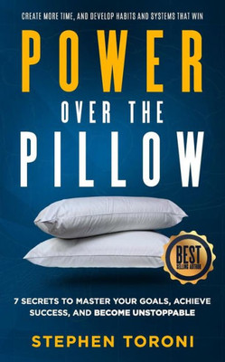Power Over The Pillow: 7 Secrets To Master Your Goals, Achieve Success, And Become Unstoppable: Create More Time, Develop Habits And Systems That Win