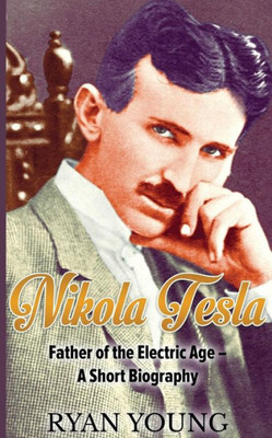 Nikola Tesla: Father Of The Electric Age - A Short Biography