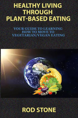 Healthy Living Through Plant-Based Eating: Your Guide To Learning How To Move To Vegetarian/Vegan Eating (Healthy Food Series)