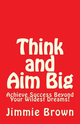 Think And Aim Big: Achieve Success Beyond Your Wildest Dreams!