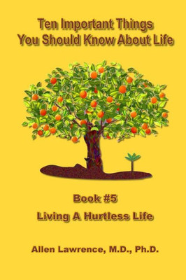 Ten Important Things You Should Know About Life: Book #5 - Living A Hurtless Life