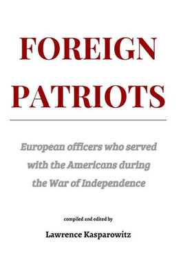 Foreign Patriots: European Officers Who Volunteered To Help The Americans In The War For Independence