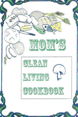 Title: Mom's Clean Living Cookbook: Subtitle: Mom's Clean Living Cookbook