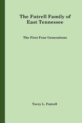 The Futrell Family Of East Tennessee: The First Four Generations