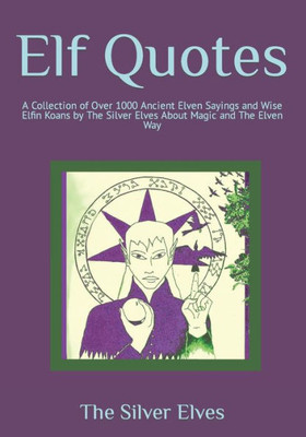 Elf Quotes: A Collection Of Over 1000 Ancient Elven Sayings And Wise Elfin Koans By The Silver Elves About Magic And The Elven Way