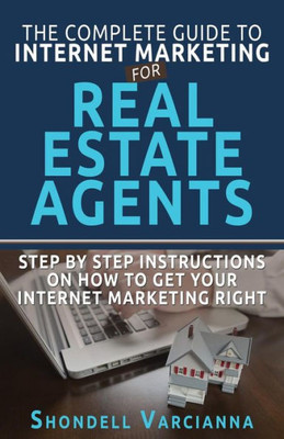 The Complete Guide To Internet Marketing For Real Estate Agents: Step By Step Instructions On How To Get Your Internet Marketing Right