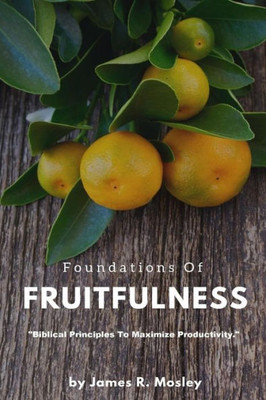 Foundations Of Fruitfulness: Biblical Principles To Maximize Productivity.