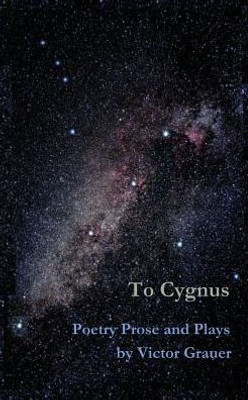 To Cygnus: Poetry Prose And Plays By Victor Grauer