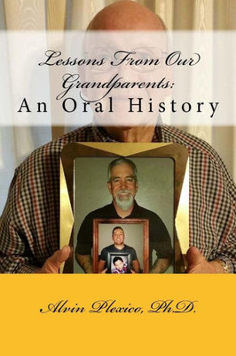 Lessons From Our Grandparents: An Oral History: Lessons From Our Grandparents: An Oral History. Interviews With Grandparents Who Share Their Life Lessons For Future Generations.