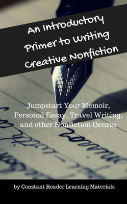 An Introductory Primer To Writing Creative Nonfiction: Jump-Start Your Memoir, Personal Essay, Travel Writing, And Other Nonfiction Genres