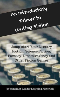 An Introductory Primer To Writing Fiction: Jump-Start Your Literary Fiction, Science Fiction, Fantasy, Detective Story And Other Fiction Genres (Primer For Writing)